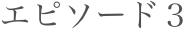 エピソード３
