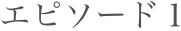 エピソード１