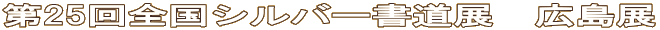 第25回全国シルバー書道展　広島展 